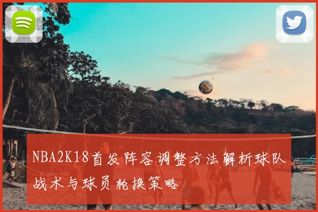 NBA2K18首发阵容调整方法解析球队战术与球员轮换策略