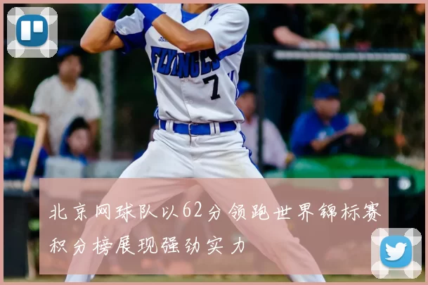 北京网球队以62分领跑世界锦标赛积分榜展现强劲实力