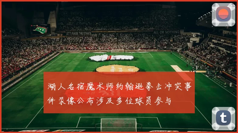 湖人名宿魔术师约翰逊拳击冲突事件录像公布涉及多位球员参与