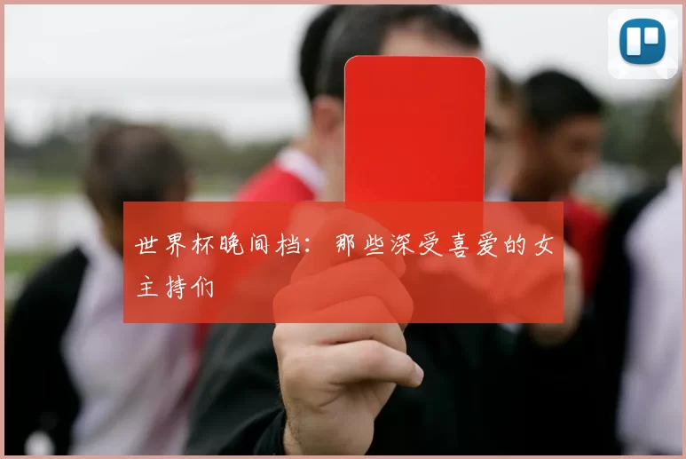 世界杯晚间档：那些深受喜爱的女主持们
