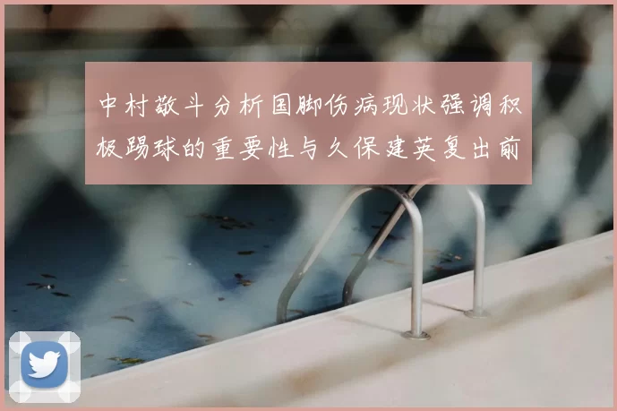 中村敬斗分析国脚伤病现状强调积极踢球的重要性与久保建英复出前景