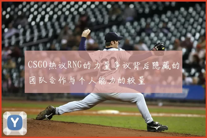 CSGO热议RNG的力量争议背后隐藏的团队合作与个人能力的较量