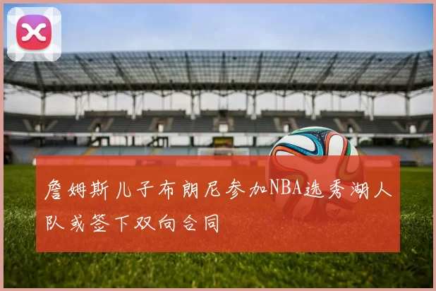 詹姆斯儿子布朗尼参加NBA选秀湖人队或签下双向合同