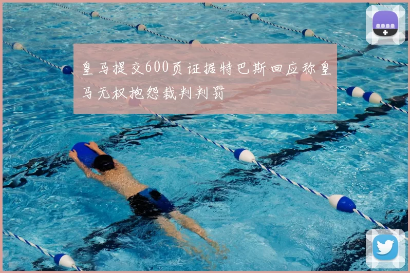 皇马提交600页证据特巴斯回应称皇马无权抱怨裁判判罚