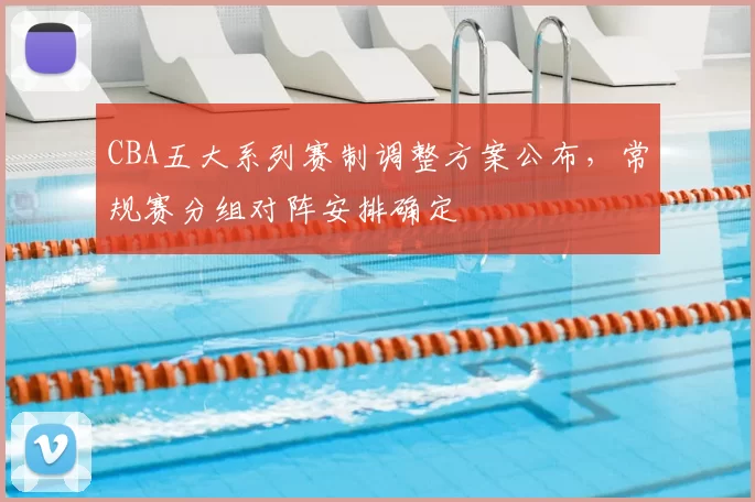 CBA五大系列赛制调整方案公布，常规赛分组对阵安排确定