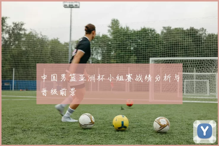 中国男篮亚洲杯小组赛战绩分析与晋级前景