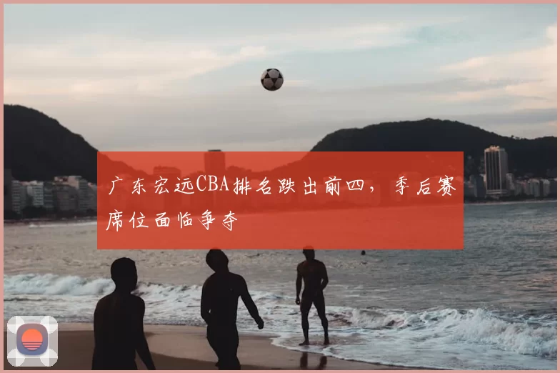 广东宏远CBA排名跌出前四，季后赛席位面临争夺