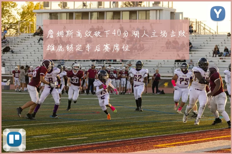詹姆斯高效砍下40分湖人主场击败雄鹿锁定季后赛席位