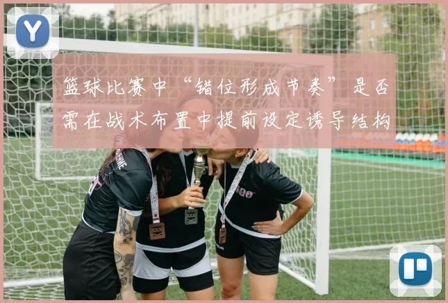 篮球比赛中“错位形成节奏”是否需在战术布置中提前设定诱导结构