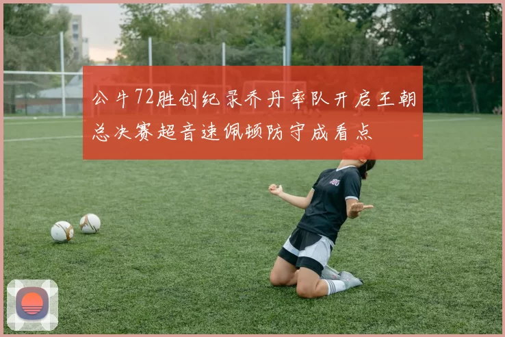 公牛72胜创纪录乔丹率队开启王朝总决赛超音速佩顿防守成看点