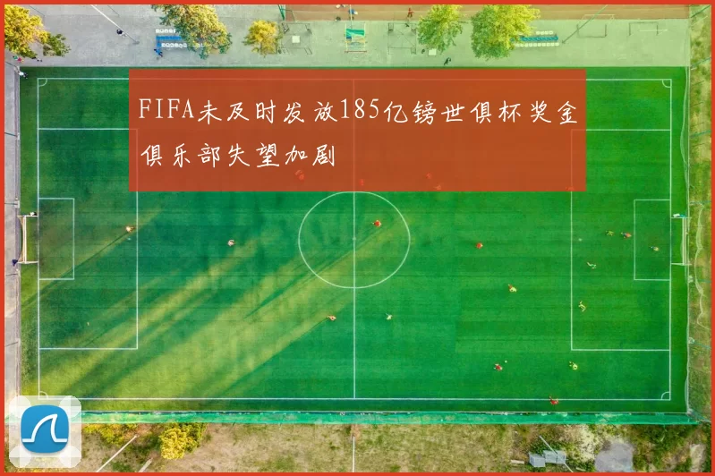 FIFA未及时发放185亿镑世俱杯奖金俱乐部失望加剧