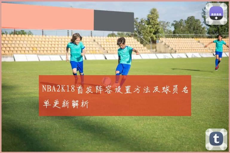NBA2K18首发阵容设置方法及球员名单更新解析