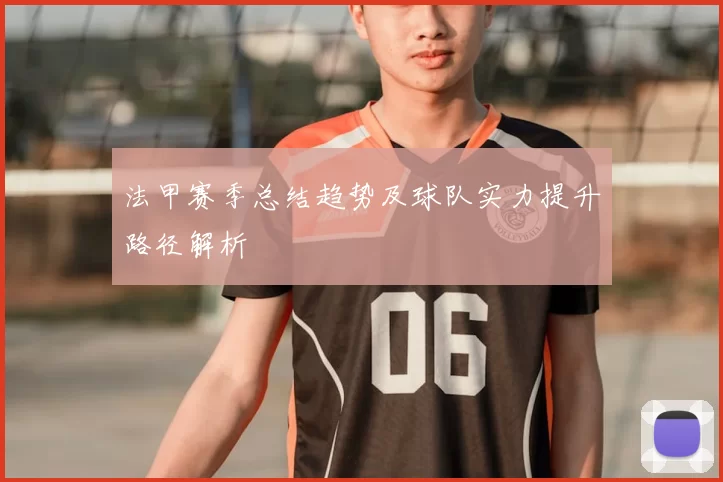 法甲赛季总结趋势及球队实力提升路径解析
