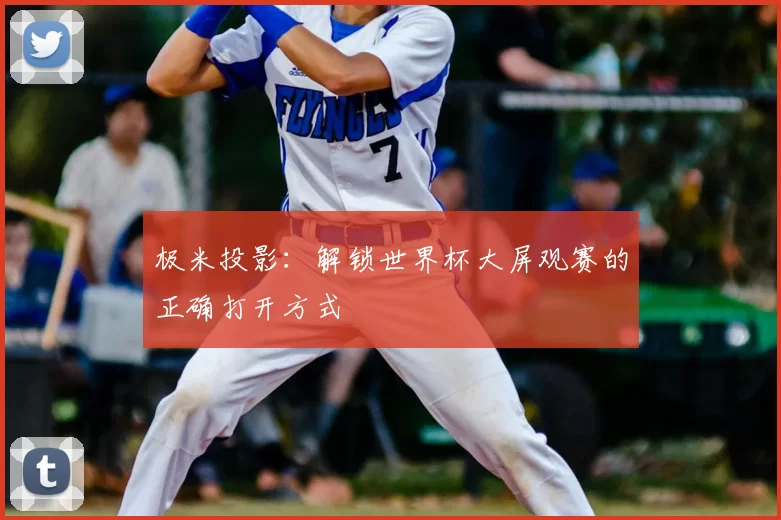 极米投影：解锁世界杯大屏观赛的正确打开方式