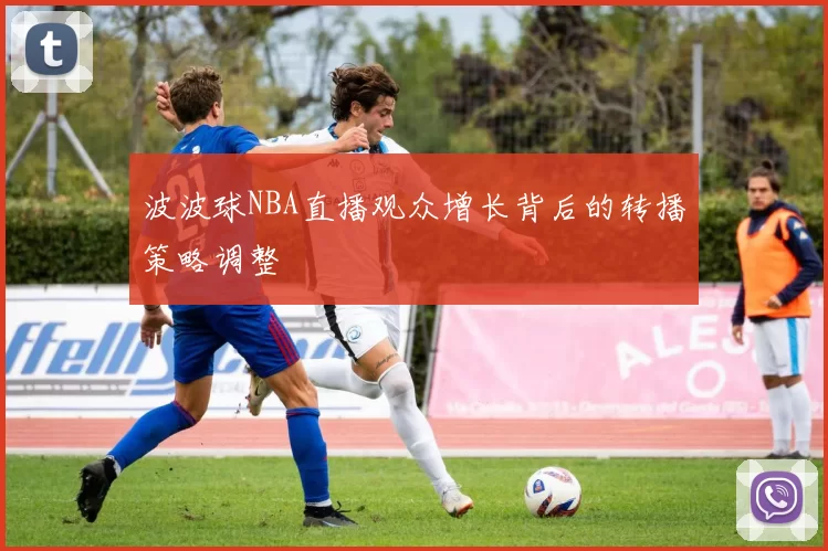 波波球NBA直播观众增长背后的转播策略调整
