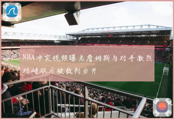 NBA冲突视频曝光詹姆斯与对手激烈对峙双方被裁判分开