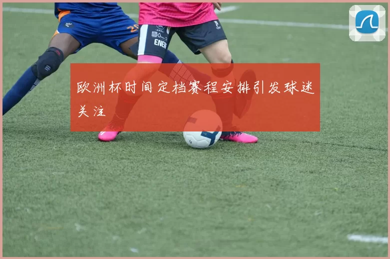 欧洲杯时间定档赛程安排引发球迷关注