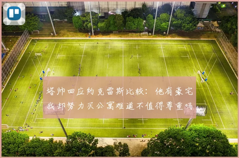 塔帅回应约克雷斯比较：他有豪宅我却努力买公寓难道不值得尊重吗