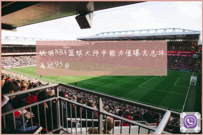 姚明NBA篮球大师中能力值曝光总评高达95分