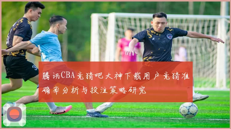 腾讯CBA竞猜吧大神下载用户竞猜准确率分析与投注策略研究