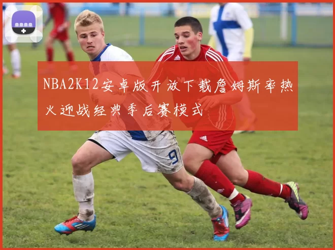 NBA2K12安卓版开放下载詹姆斯率热火迎战经典季后赛模式