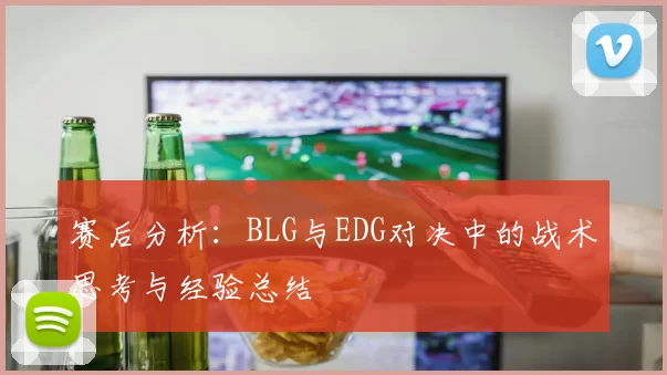 赛后分析：BLG与EDG对决中的战术思考与经验总结
