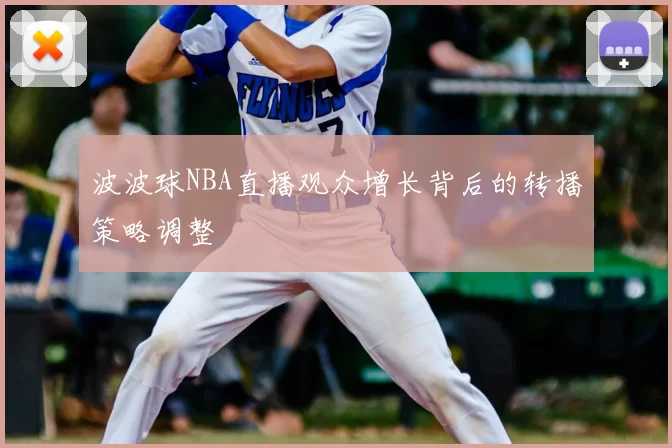 波波球NBA直播观众增长背后的转播策略调整