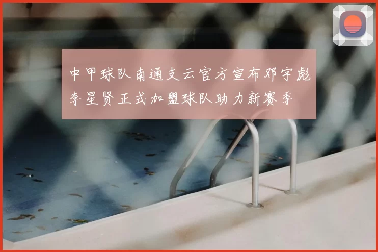中甲球队南通支云官方宣布邓宇彪李星贤正式加盟球队助力新赛季
