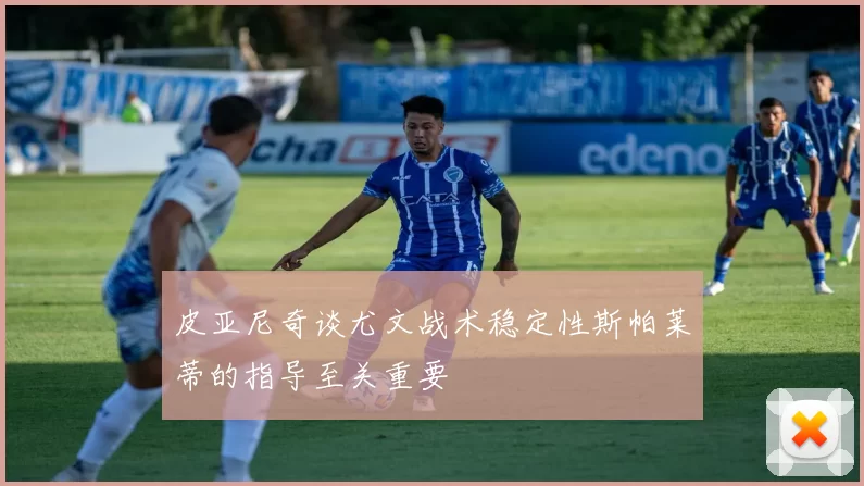 皮亚尼奇谈尤文战术稳定性斯帕莱蒂的指导至关重要