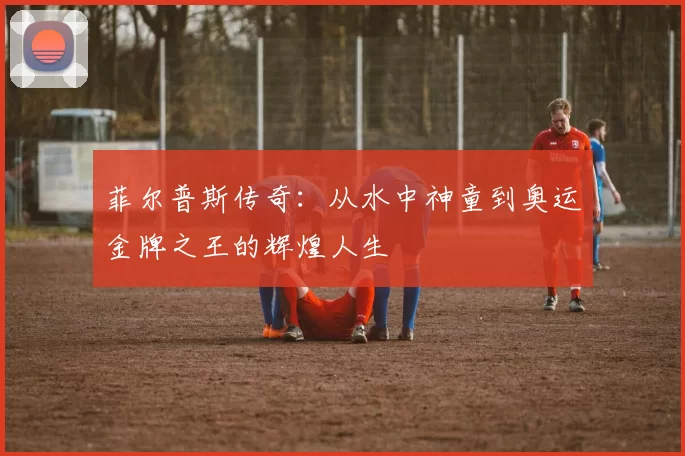 菲尔普斯传奇：从水中神童到奥运金牌之王的辉煌人生